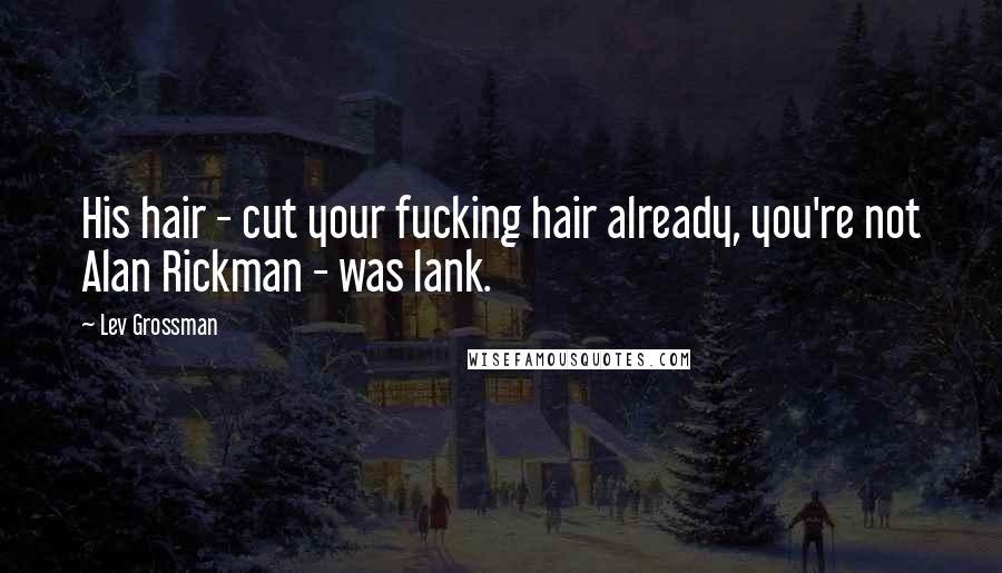 Lev Grossman Quotes: His hair - cut your fucking hair already, you're not Alan Rickman - was lank.