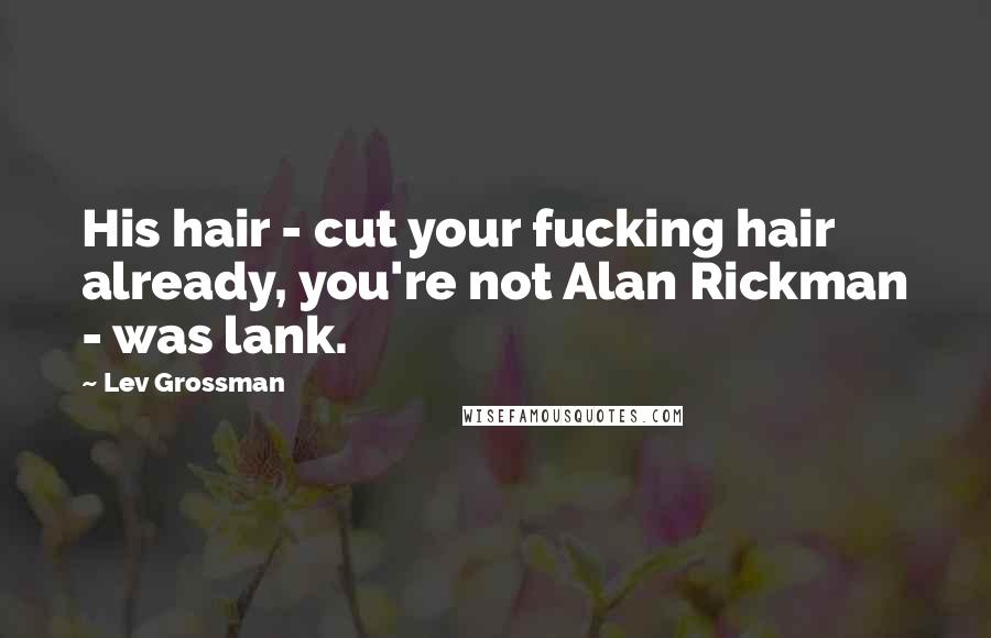 Lev Grossman Quotes: His hair - cut your fucking hair already, you're not Alan Rickman - was lank.