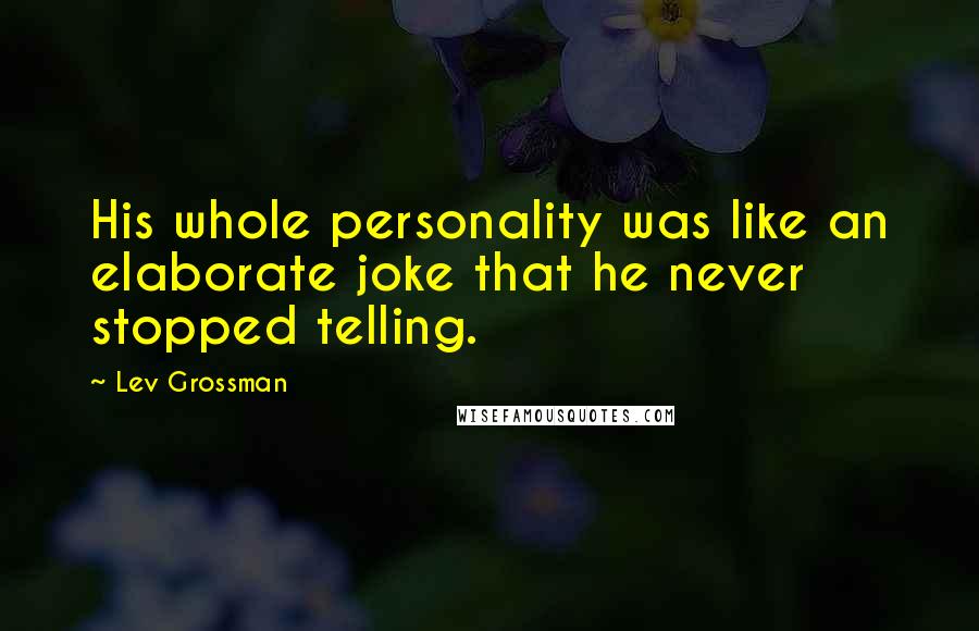 Lev Grossman Quotes: His whole personality was like an elaborate joke that he never stopped telling.