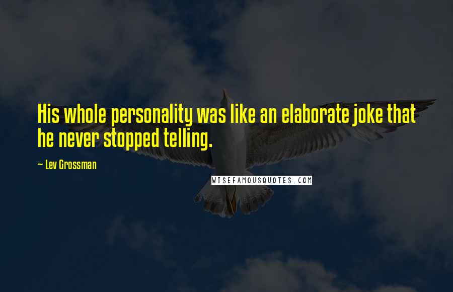 Lev Grossman Quotes: His whole personality was like an elaborate joke that he never stopped telling.