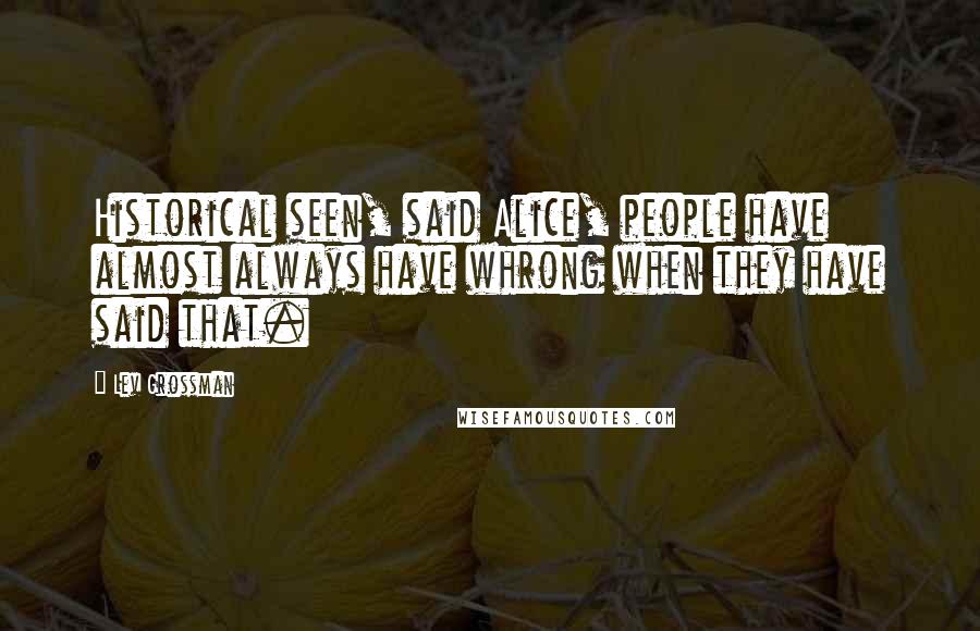 Lev Grossman Quotes: Historical seen, said Alice, people have almost always have whrong when they have said that.