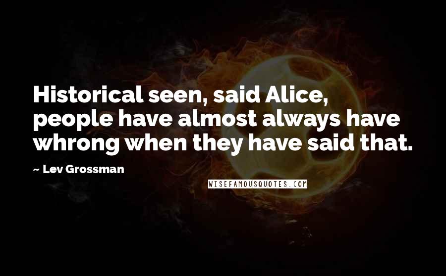 Lev Grossman Quotes: Historical seen, said Alice, people have almost always have whrong when they have said that.