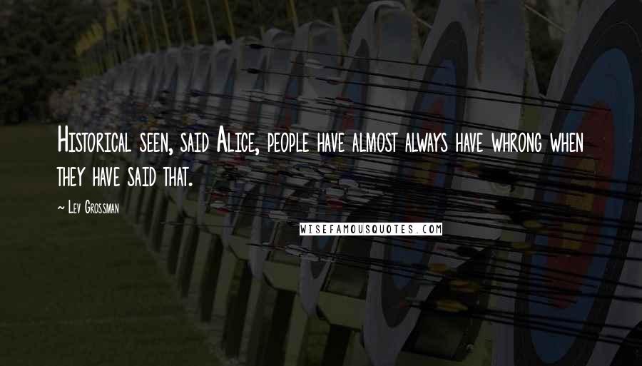 Lev Grossman Quotes: Historical seen, said Alice, people have almost always have whrong when they have said that.