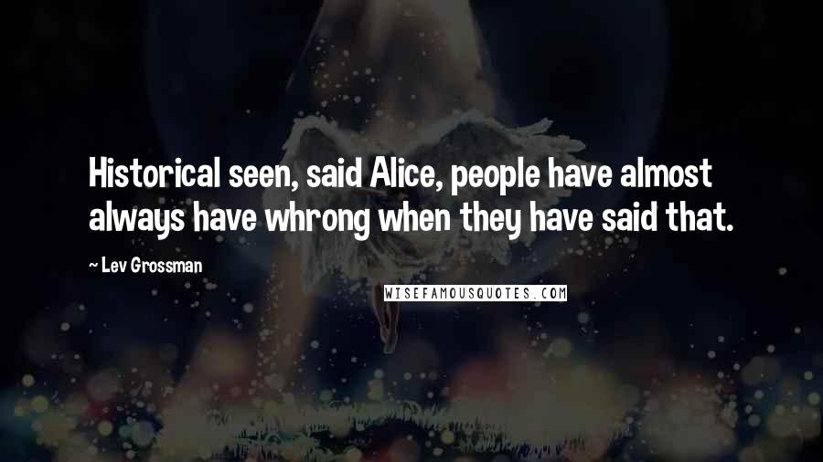 Lev Grossman Quotes: Historical seen, said Alice, people have almost always have whrong when they have said that.
