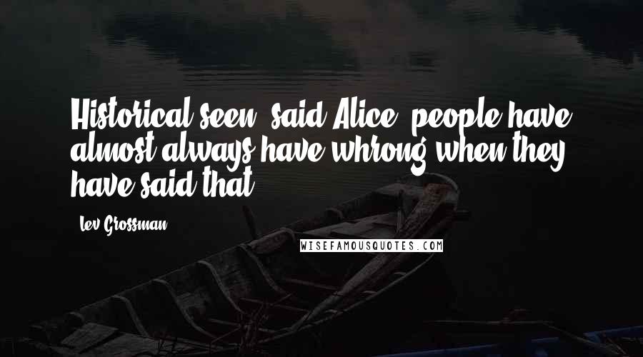 Lev Grossman Quotes: Historical seen, said Alice, people have almost always have whrong when they have said that.