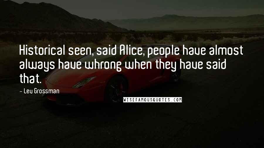 Lev Grossman Quotes: Historical seen, said Alice, people have almost always have whrong when they have said that.