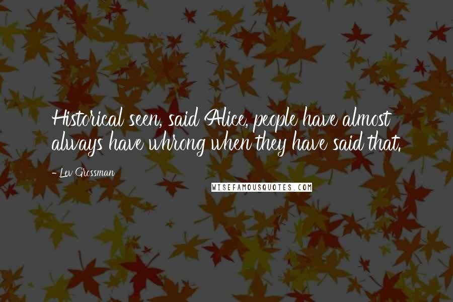 Lev Grossman Quotes: Historical seen, said Alice, people have almost always have whrong when they have said that.