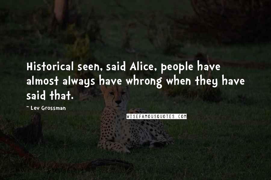 Lev Grossman Quotes: Historical seen, said Alice, people have almost always have whrong when they have said that.