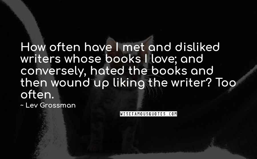 Lev Grossman Quotes: How often have I met and disliked writers whose books I love; and conversely, hated the books and then wound up liking the writer? Too often.