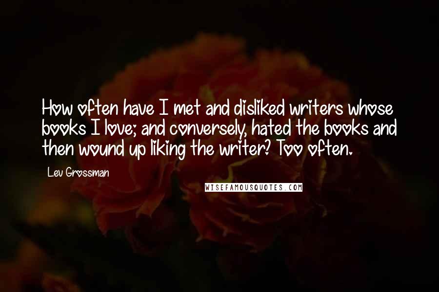 Lev Grossman Quotes: How often have I met and disliked writers whose books I love; and conversely, hated the books and then wound up liking the writer? Too often.