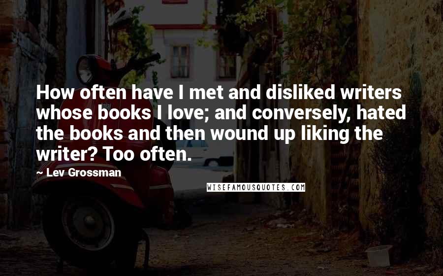 Lev Grossman Quotes: How often have I met and disliked writers whose books I love; and conversely, hated the books and then wound up liking the writer? Too often.