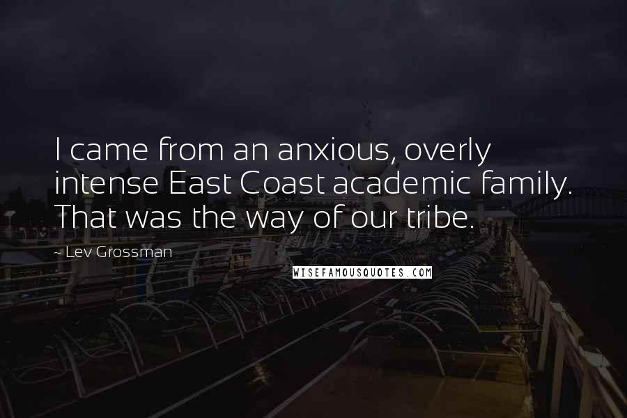 Lev Grossman Quotes: I came from an anxious, overly intense East Coast academic family. That was the way of our tribe.