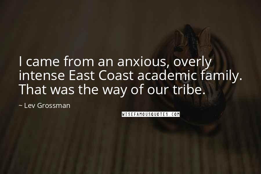 Lev Grossman Quotes: I came from an anxious, overly intense East Coast academic family. That was the way of our tribe.