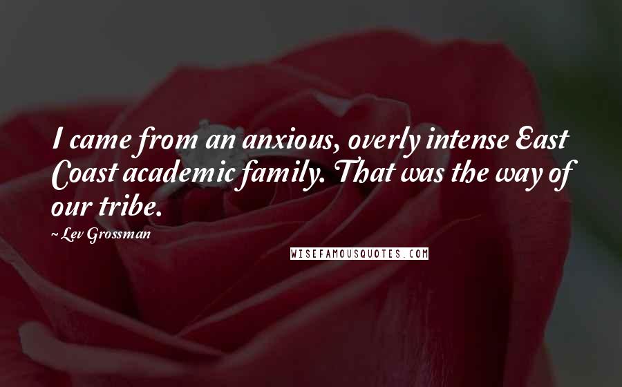 Lev Grossman Quotes: I came from an anxious, overly intense East Coast academic family. That was the way of our tribe.