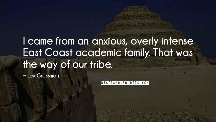 Lev Grossman Quotes: I came from an anxious, overly intense East Coast academic family. That was the way of our tribe.