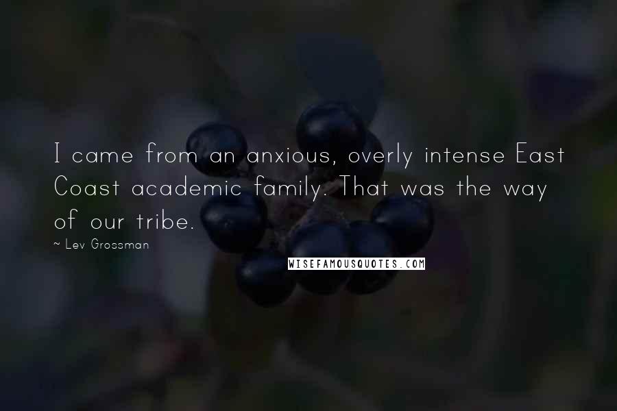 Lev Grossman Quotes: I came from an anxious, overly intense East Coast academic family. That was the way of our tribe.
