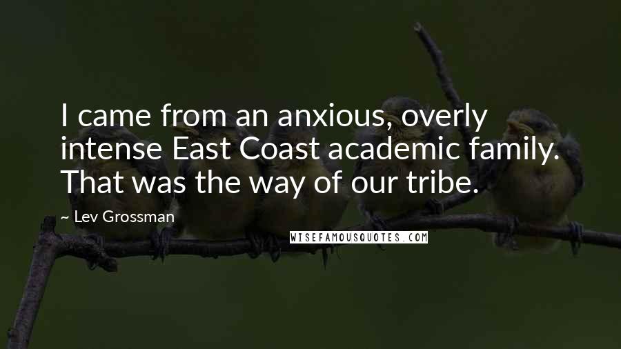 Lev Grossman Quotes: I came from an anxious, overly intense East Coast academic family. That was the way of our tribe.