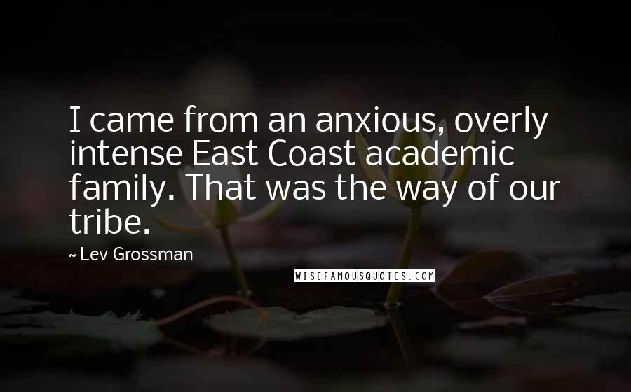 Lev Grossman Quotes: I came from an anxious, overly intense East Coast academic family. That was the way of our tribe.