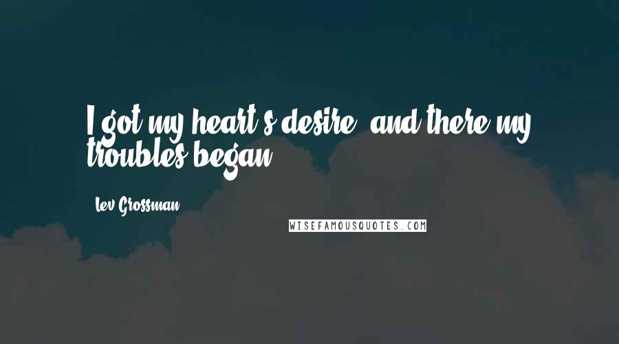 Lev Grossman Quotes: I got my heart's desire, and there my troubles began.