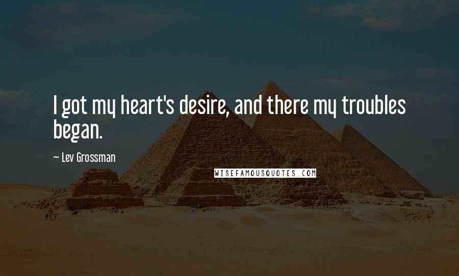 Lev Grossman Quotes: I got my heart's desire, and there my troubles began.