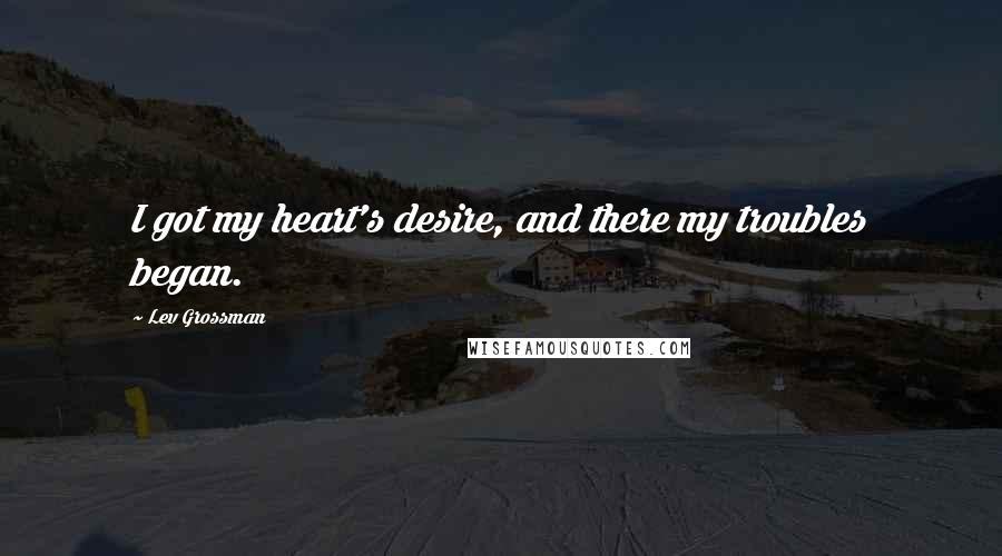 Lev Grossman Quotes: I got my heart's desire, and there my troubles began.