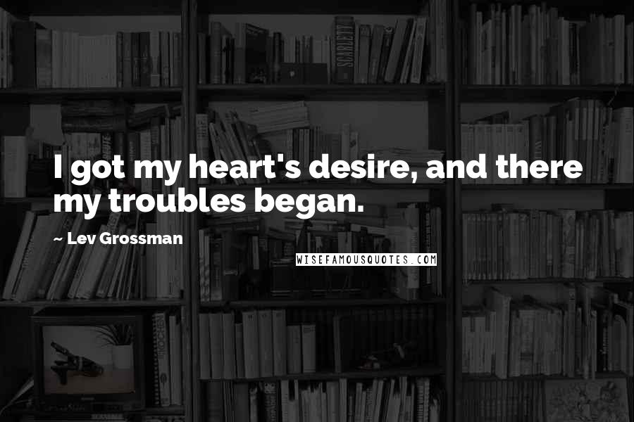 Lev Grossman Quotes: I got my heart's desire, and there my troubles began.