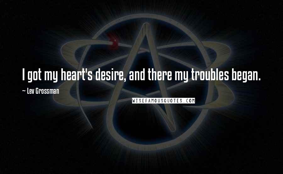 Lev Grossman Quotes: I got my heart's desire, and there my troubles began.