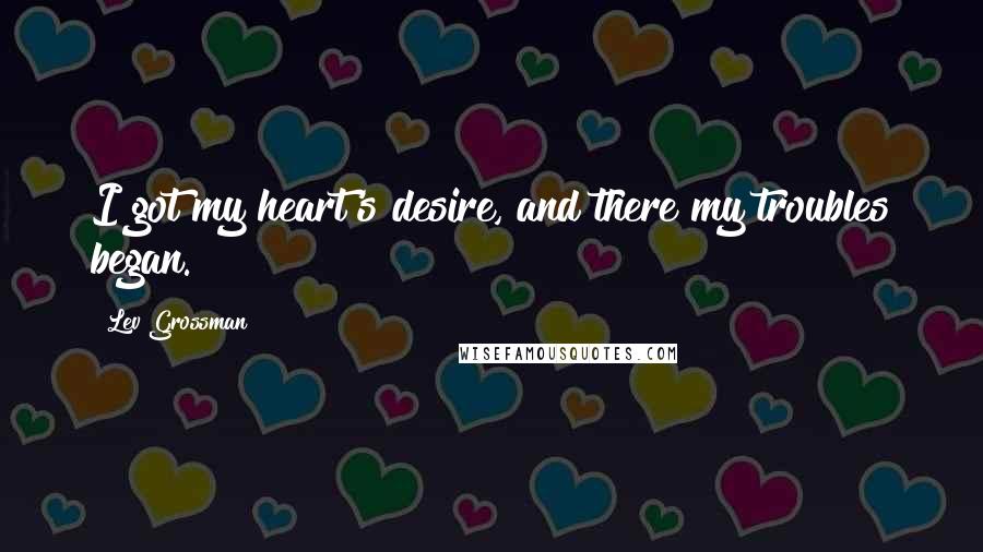 Lev Grossman Quotes: I got my heart's desire, and there my troubles began.