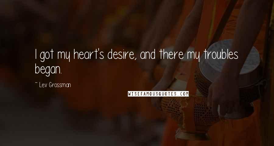 Lev Grossman Quotes: I got my heart's desire, and there my troubles began.