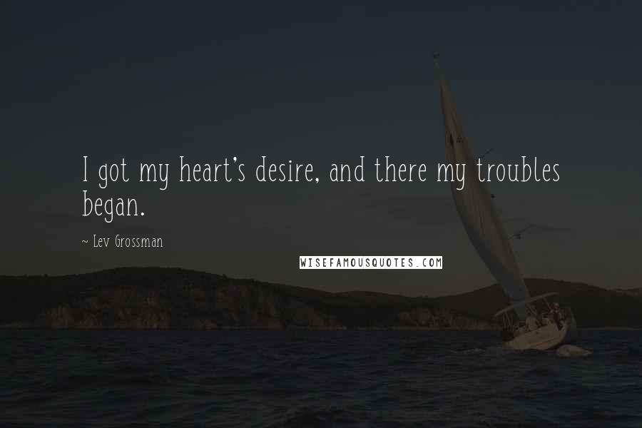 Lev Grossman Quotes: I got my heart's desire, and there my troubles began.