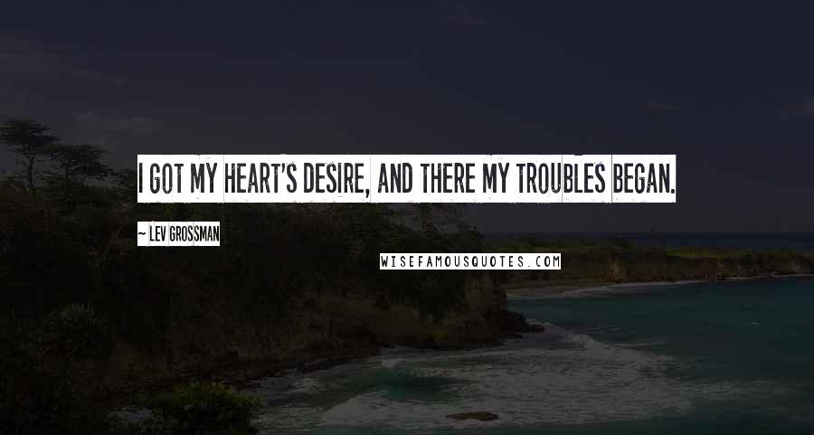 Lev Grossman Quotes: I got my heart's desire, and there my troubles began.