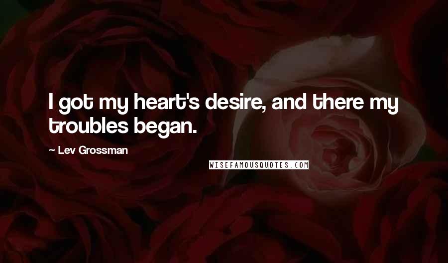 Lev Grossman Quotes: I got my heart's desire, and there my troubles began.