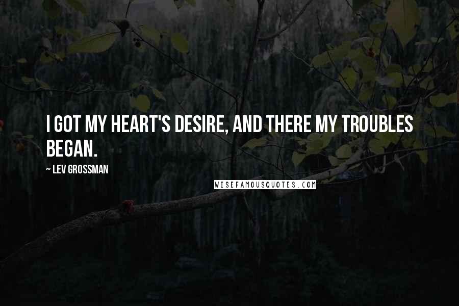 Lev Grossman Quotes: I got my heart's desire, and there my troubles began.