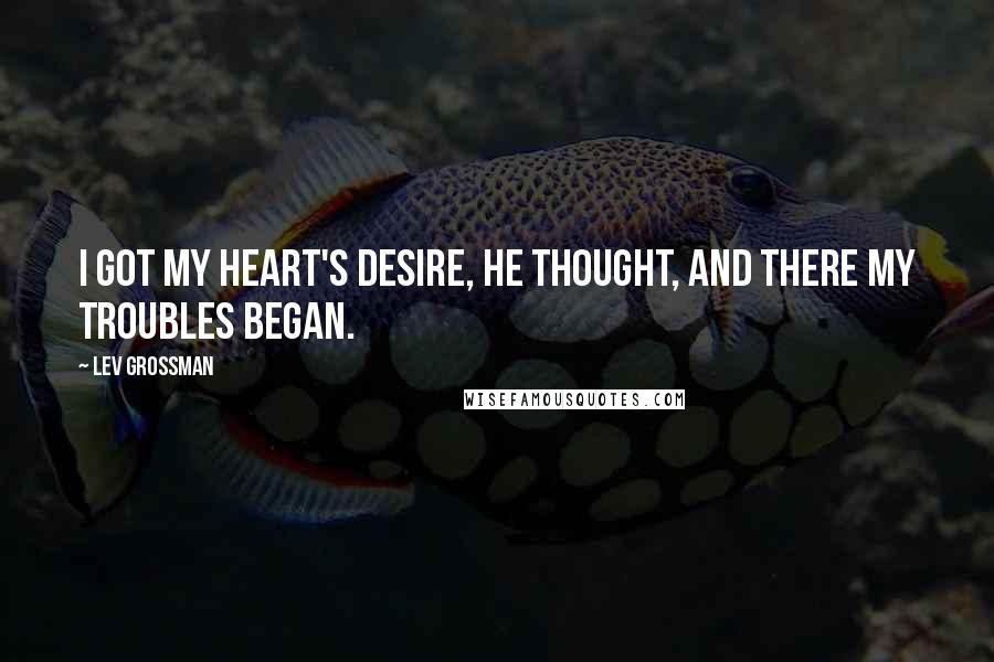 Lev Grossman Quotes: I got my heart's desire, he thought, and there my troubles began.