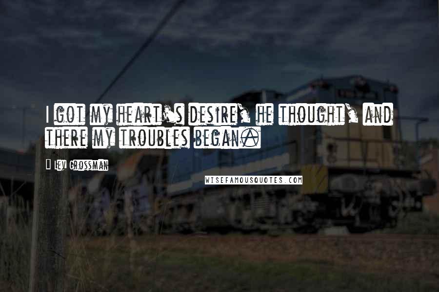 Lev Grossman Quotes: I got my heart's desire, he thought, and there my troubles began.