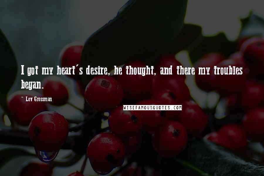 Lev Grossman Quotes: I got my heart's desire, he thought, and there my troubles began.