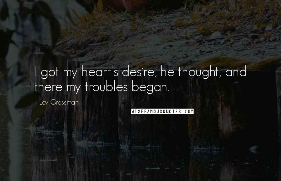 Lev Grossman Quotes: I got my heart's desire, he thought, and there my troubles began.