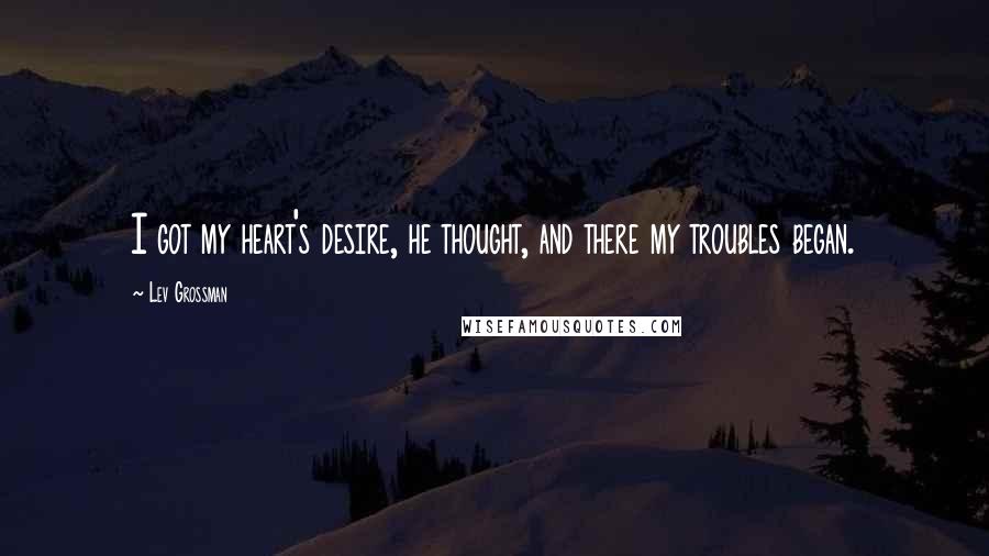 Lev Grossman Quotes: I got my heart's desire, he thought, and there my troubles began.