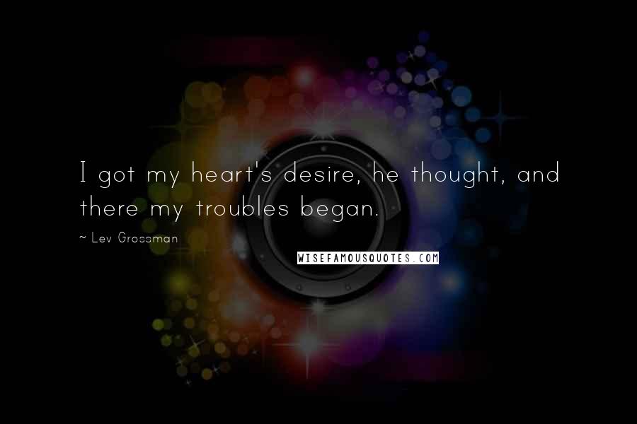 Lev Grossman Quotes: I got my heart's desire, he thought, and there my troubles began.