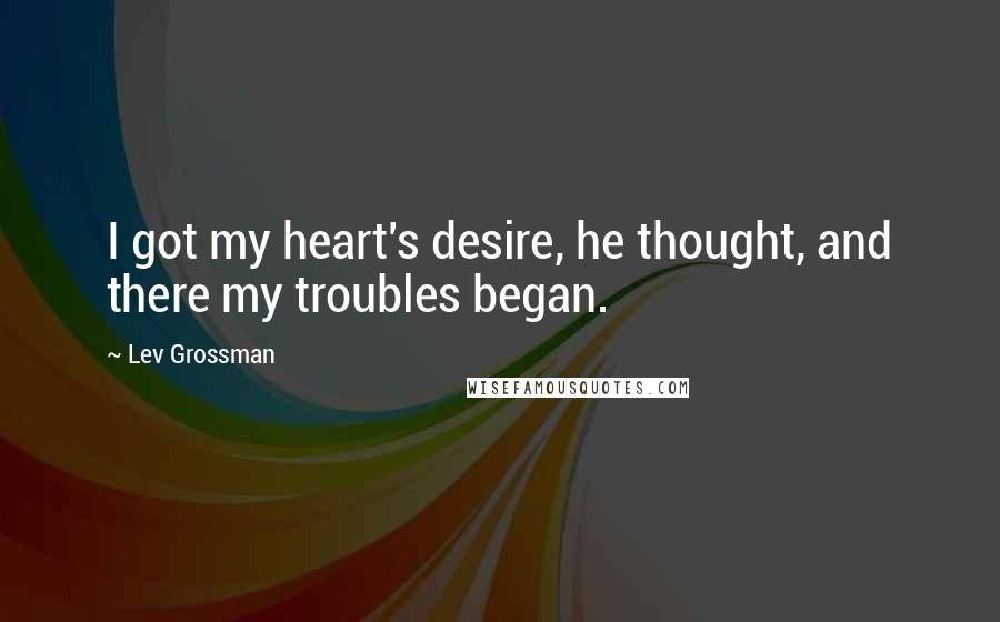 Lev Grossman Quotes: I got my heart's desire, he thought, and there my troubles began.