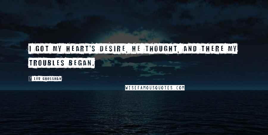 Lev Grossman Quotes: I got my heart's desire, he thought, and there my troubles began.