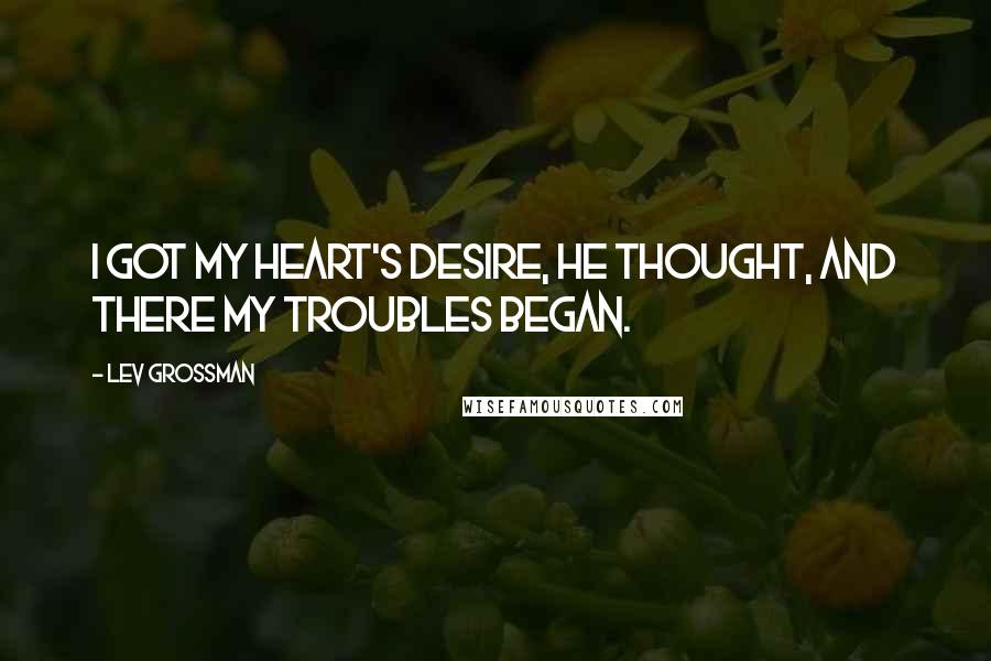 Lev Grossman Quotes: I got my heart's desire, he thought, and there my troubles began.