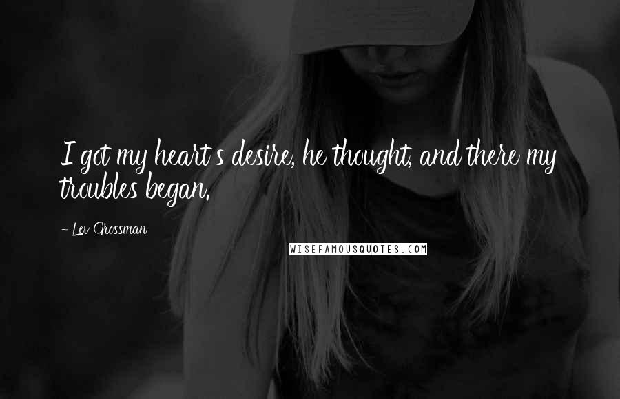 Lev Grossman Quotes: I got my heart's desire, he thought, and there my troubles began.