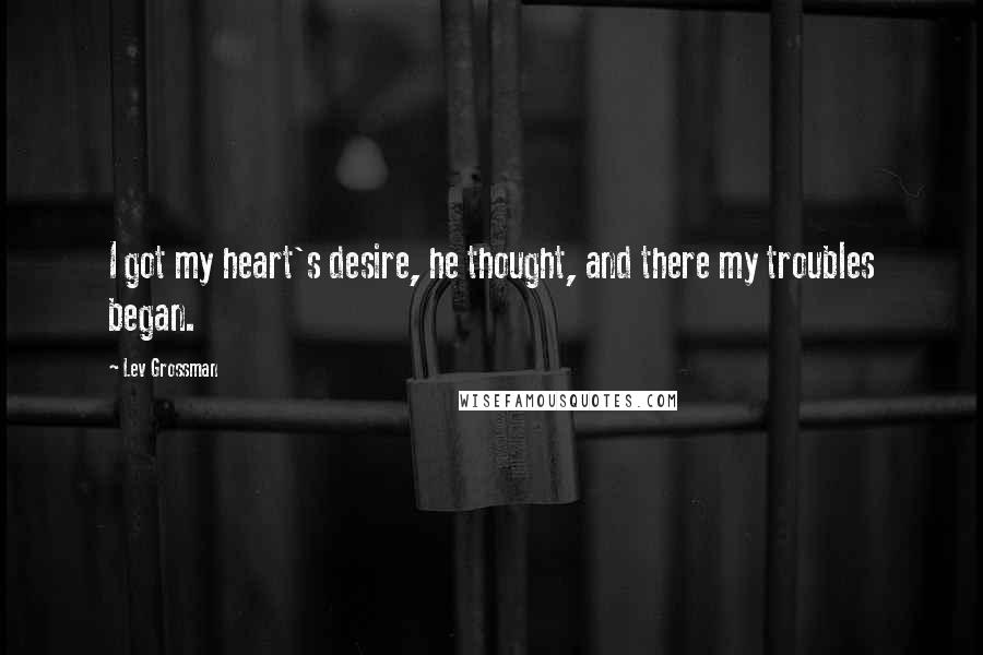 Lev Grossman Quotes: I got my heart's desire, he thought, and there my troubles began.