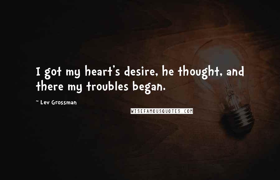 Lev Grossman Quotes: I got my heart's desire, he thought, and there my troubles began.