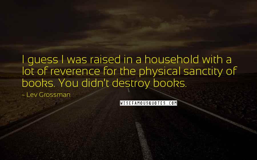 Lev Grossman Quotes: I guess I was raised in a household with a lot of reverence for the physical sanctity of books. You didn't destroy books.