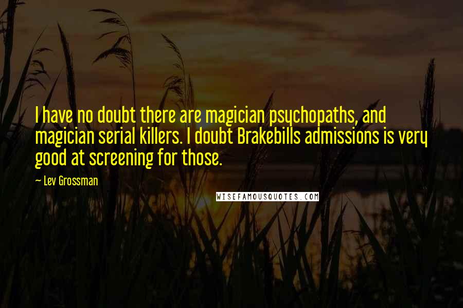 Lev Grossman Quotes: I have no doubt there are magician psychopaths, and magician serial killers. I doubt Brakebills admissions is very good at screening for those.