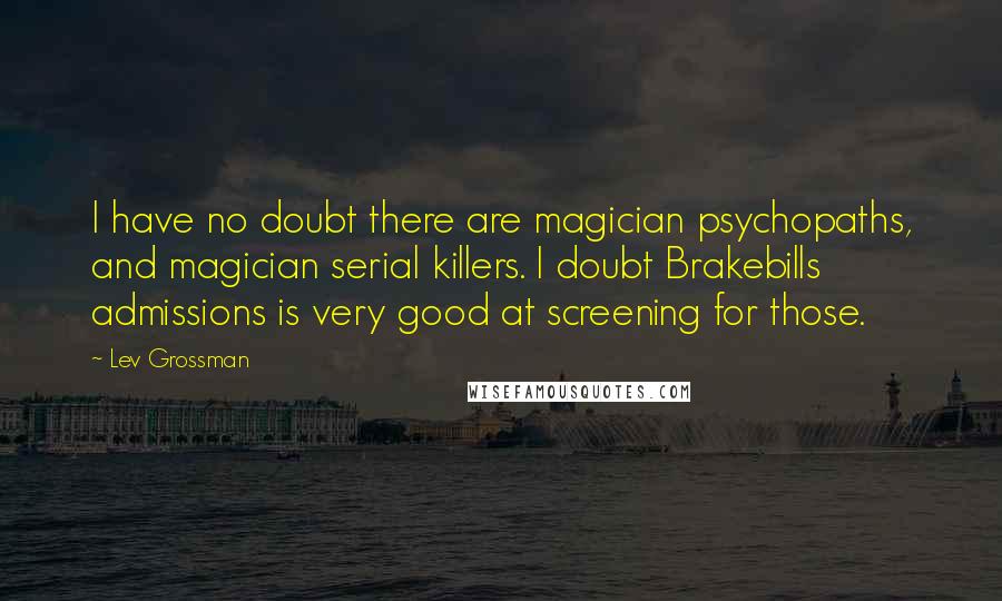 Lev Grossman Quotes: I have no doubt there are magician psychopaths, and magician serial killers. I doubt Brakebills admissions is very good at screening for those.