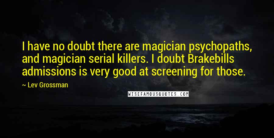 Lev Grossman Quotes: I have no doubt there are magician psychopaths, and magician serial killers. I doubt Brakebills admissions is very good at screening for those.