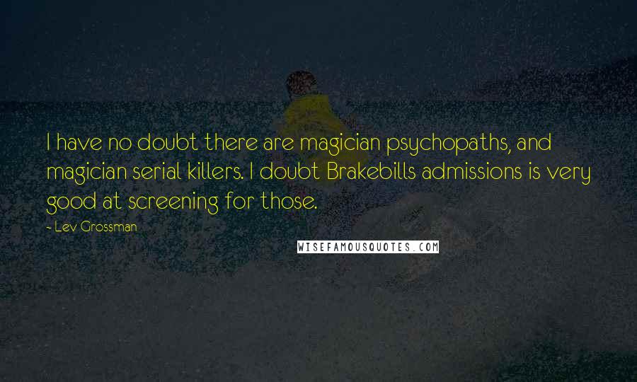 Lev Grossman Quotes: I have no doubt there are magician psychopaths, and magician serial killers. I doubt Brakebills admissions is very good at screening for those.